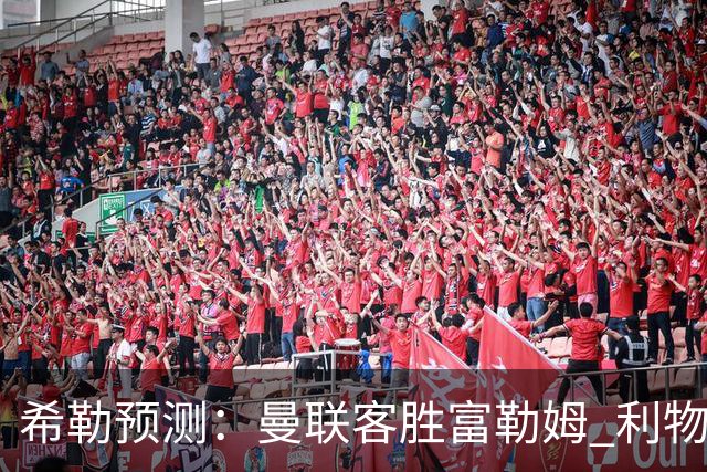 希勒预测：曼联客胜富勒姆 利物浦负伯恩茅斯，枪手曼城继续连胜