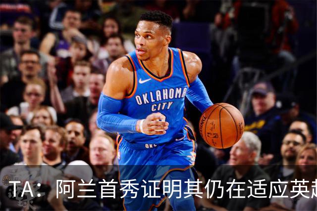 TA：阿兰首秀证明其仍在适应英超赛场强度，与球队还处在磨合阶段